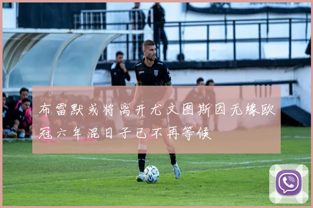 布雷默或将离开尤文图斯因无缘欧冠六年混日子已不再等候