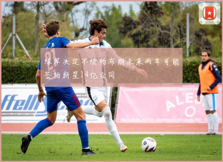 绿军决定不续约布朗未来两年可能签约新星14亿合同