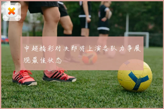 中超精彩对决即将上演各队力争展现最佳状态