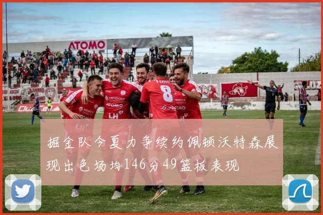 掘金队今夏力争续约佩顿沃特森展现出色场均146分49篮板表现