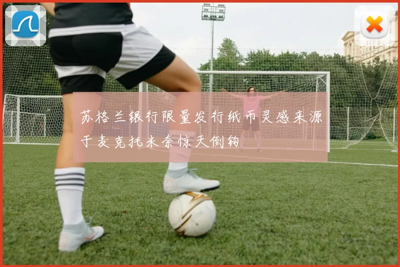 苏格兰银行限量发行纸币灵感来源于麦克托米奈惊天倒钩