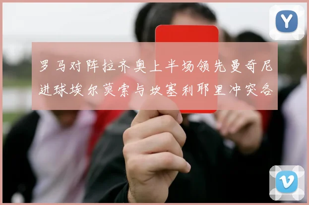 罗马对阵拉齐奥上半场领先曼奇尼进球埃尔莫索与坎塞利耶里冲突各领黄牌