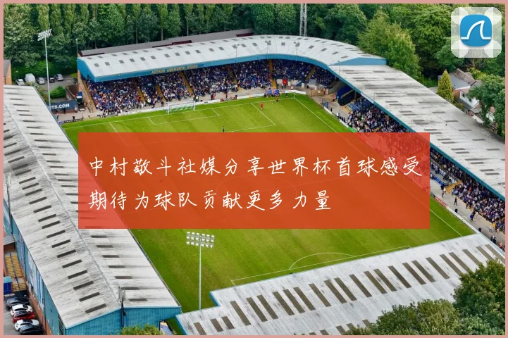 中村敬斗社媒分享世界杯首球感受期待为球队贡献更多力量