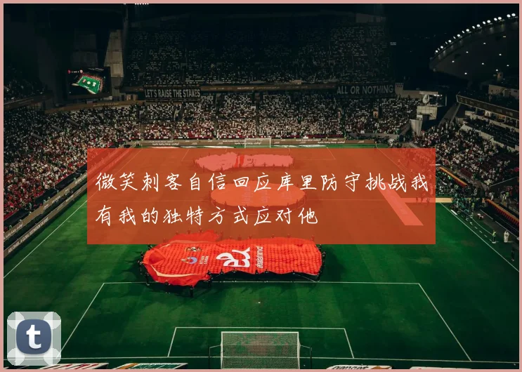 微笑刺客自信回应库里防守挑战我有我的独特方式应对他