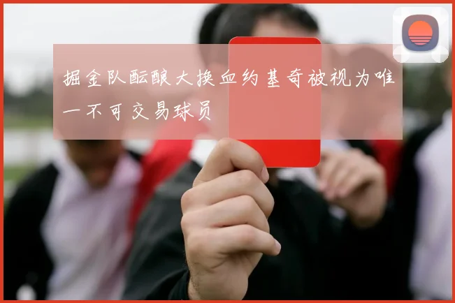 掘金队酝酿大换血约基奇被视为唯一不可交易球员