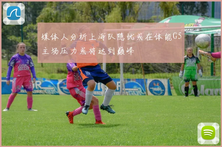 媒体人分析上海队隐忧或在体能G5主场压力或将达到巅峰