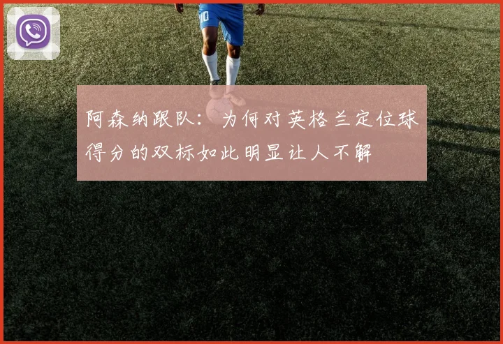 阿森纳跟队：为何对英格兰定位球得分的双标如此明显让人不解