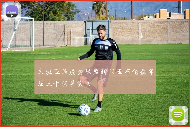 文班亚马成为联盟新门面布伦森年届三十仍具实力