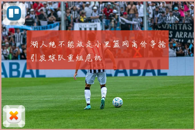 湖人绝不能放走小里篮网高价争抢引发球队重组危机