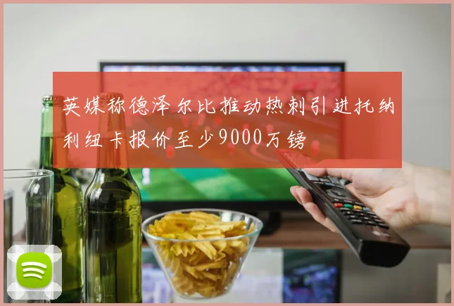 英媒称德泽尔比推动热刺引进托纳利纽卡报价至少9000万镑