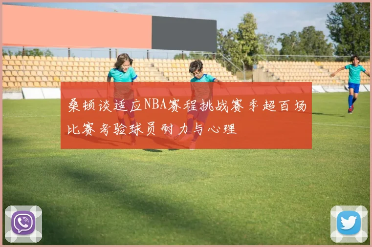桑顿谈适应NBA赛程挑战赛季超百场比赛考验球员耐力与心理