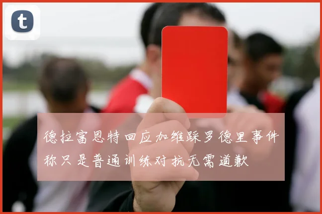 德拉富恩特回应加维踩罗德里事件称只是普通训练对抗无需道歉