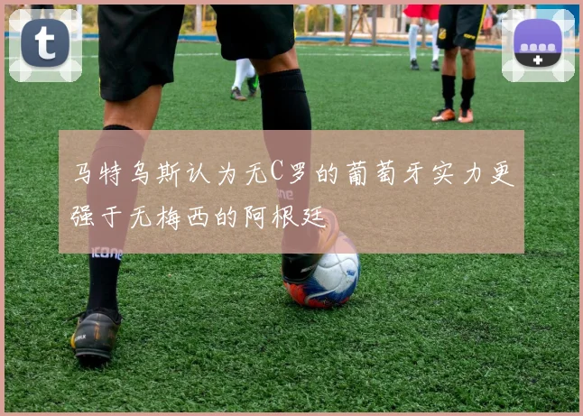 马特乌斯认为无C罗的葡萄牙实力更强于无梅西的阿根廷