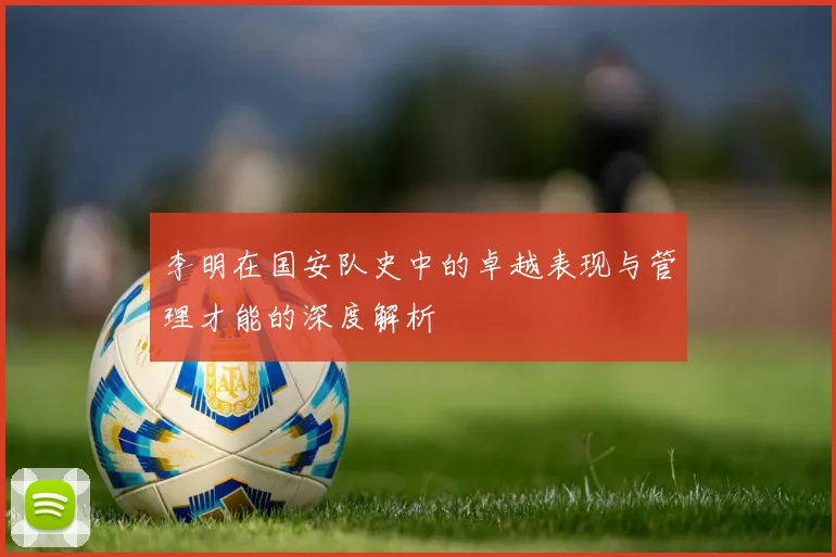 李明在国安队史中的卓越表现与管理才能的深度解析