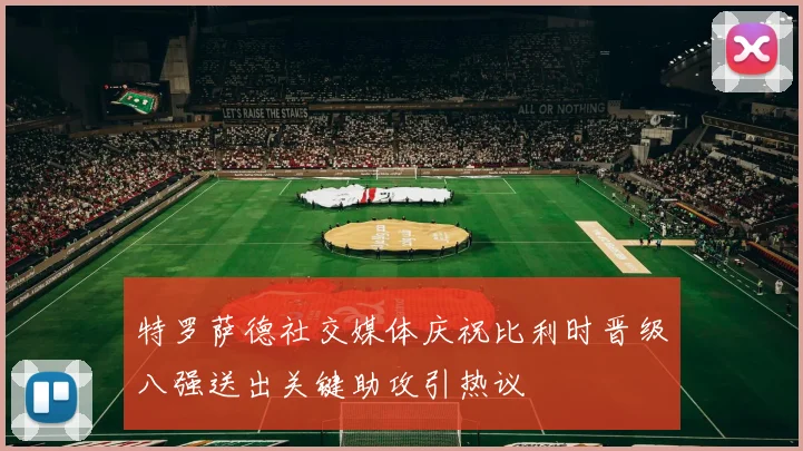 特罗萨德社交媒体庆祝比利时晋级八强送出关键助攻引热议